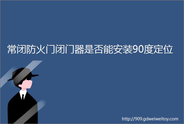 常闭防火门闭门器是否能安装90度定位