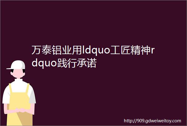 万泰铝业用ldquo工匠精神rdquo践行承诺