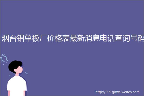 烟台铝单板厂价格表最新消息电话查询号码