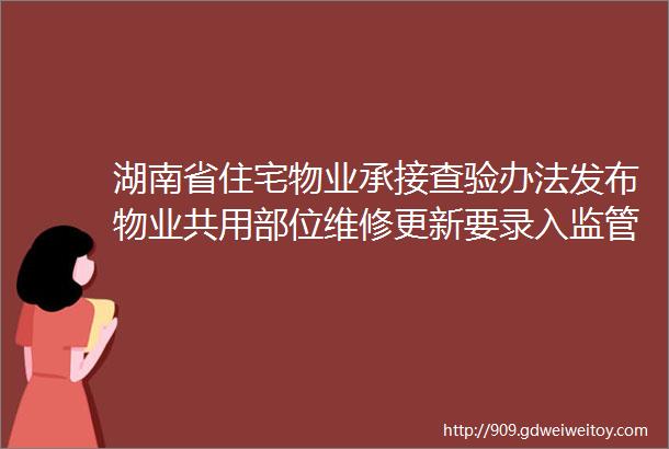 湖南省住宅物业承接查验办法发布物业共用部位维修更新要录入监管平台